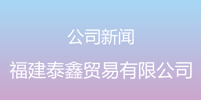 公司新闻 - 福建泰鑫贸易有限公司